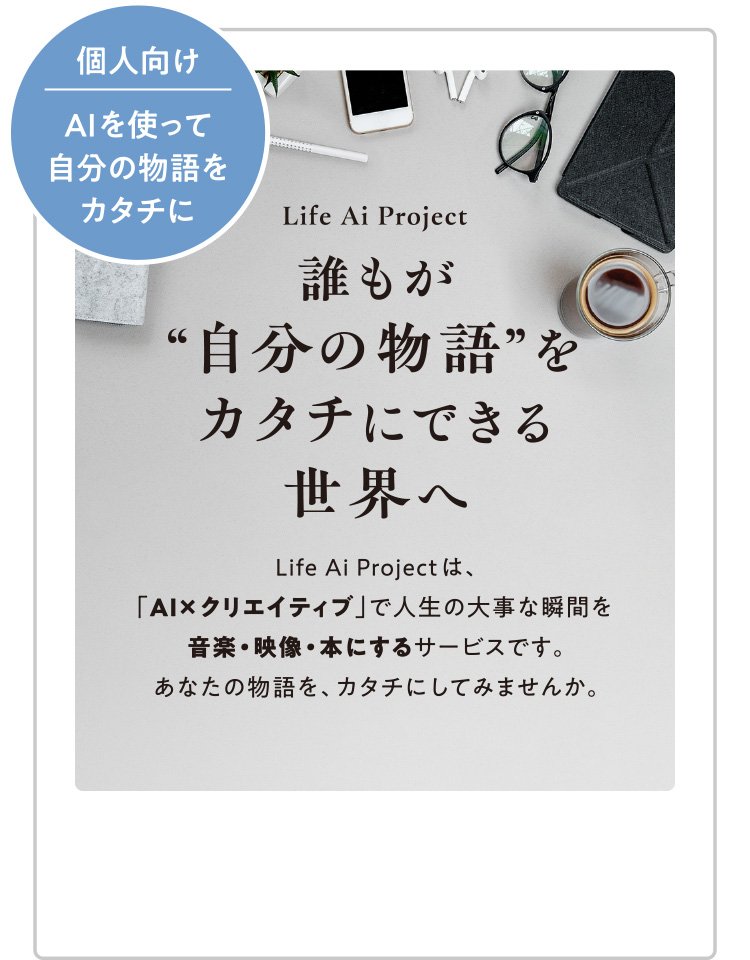 [個人向け] AIを使って自分の物語をカタチに　Life Ai Project　誰もが”自分の物語”をカタチにできる世界へ　AI×クリエイティブ　音楽・映像・本にするサービス