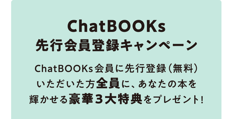 ChatBOOKs先行会員登録キャンペーン　ChatBOOKs会員に先行登録（無料）いただいた方全員に、あなたの本を輝かせる豪華3大特典をプレゼント!