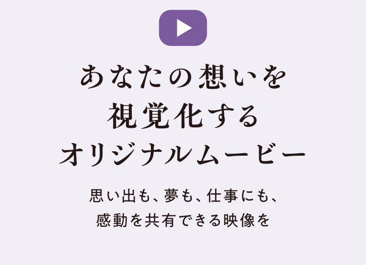 あなたの想いを視覚化するオリジナルムービー　思い出も、夢も、仕事にも、感動を共有できる映像を